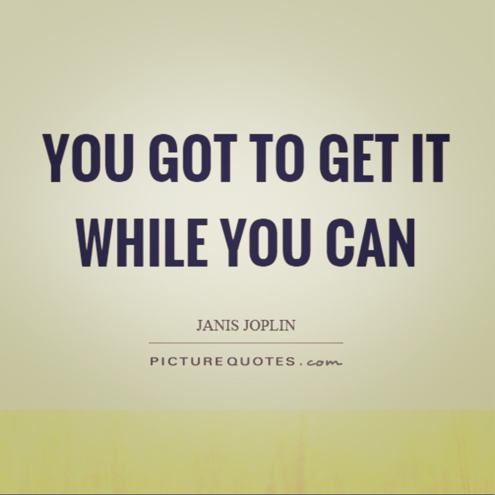 You Got To Get It While You Can